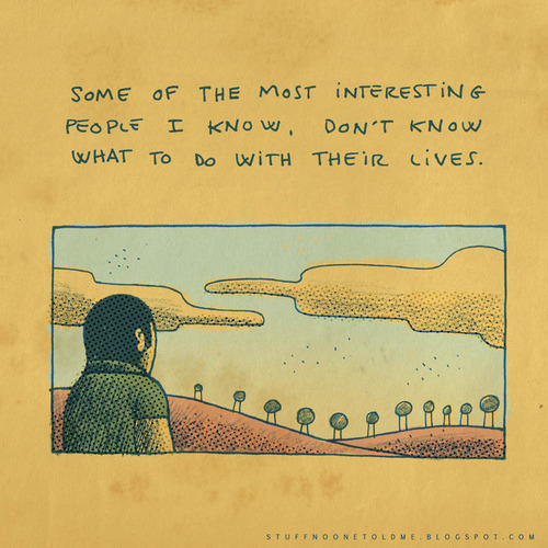 some of the most interesting people i know, don't know what do to with their lives